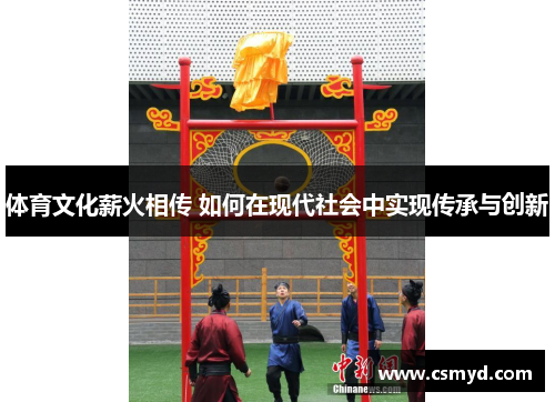 体育文化薪火相传 如何在现代社会中实现传承与创新