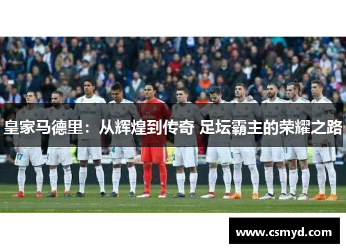 皇家马德里:从辉煌到传奇 足坛霸主的荣耀之路 皇家马德里:从辉煌到传奇 足坛霸主的荣耀之路