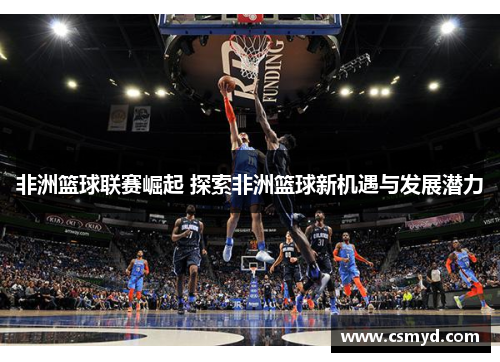 非洲篮球联赛崛起 探索非洲篮球新机遇与发展潜力 非洲篮球联赛崛起 探索非洲篮球新机遇与发展潜力