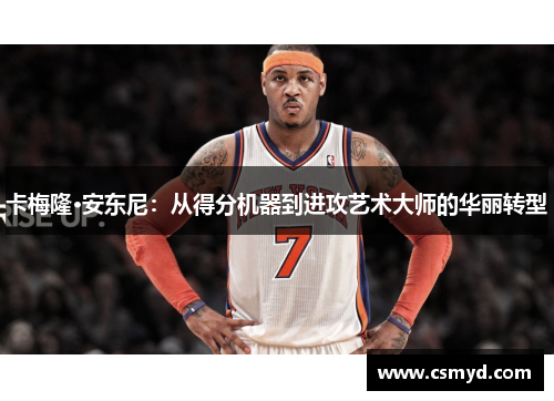 卡梅隆·安东尼:从得分机器到进攻艺术大师的华丽转型 卡梅隆·安东尼:从得分机器到进攻艺术大师的华丽转型