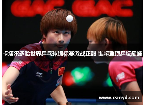 卡塔尔多哈世界乒乓球锦标赛激战正酣 谁将登顶乒坛巅峰 卡塔尔多哈世界乒乓球锦标赛激战正酣 谁将登顶乒坛巅峰