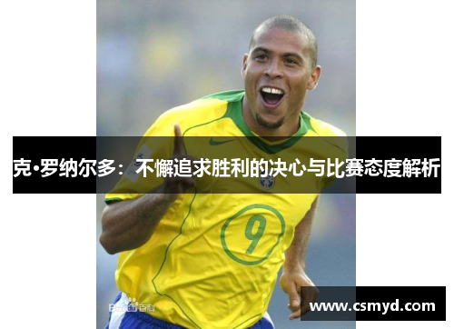 克·罗纳尔多:不懈追求胜利的决心与比赛态度解析 克·罗纳尔多:不懈追求胜利的决心与比赛态度解析