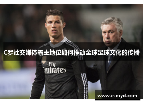 C罗社交媒体霸主地位如何推动全球足球文化的传播