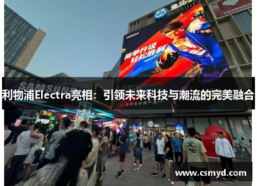 利物浦Electra亮相:引领未来科技与潮流的完美融合 利物浦Electra亮相:引领未来科技与潮流的完美融合