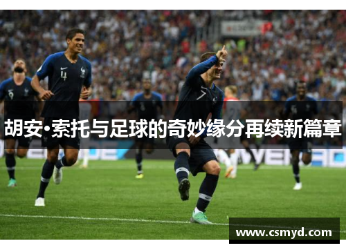 胡安·索托与足球的奇妙缘分再续新篇章 胡安·索托与足球的奇妙缘分再续新篇章