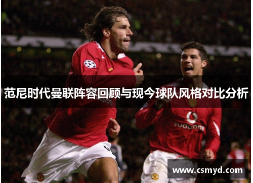 范尼时代曼联阵容回顾与现今球队风格对比分析 范尼时代曼联阵容回顾与现今球队风格对比分析