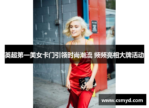 英超第一美女卡门引领时尚潮流 频频亮相大牌活动