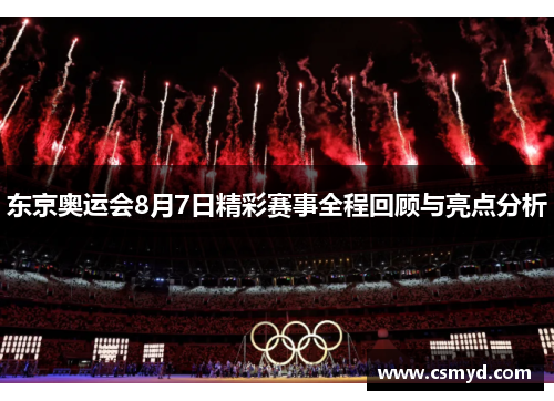 东京奥运会8月7日精彩赛事全程回顾与亮点分析 东京奥运会8月7日精彩赛事全程回顾与亮点分析