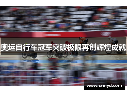 奥运自行车冠军突破极限再创辉煌成就 奥运自行车冠军突破极限再创辉煌成就