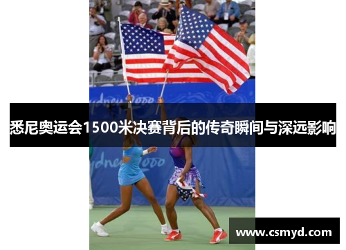 悉尼奥运会1500米决赛背后的传奇瞬间与深远影响 悉尼奥运会1500米决赛背后的传奇瞬间与深远影响