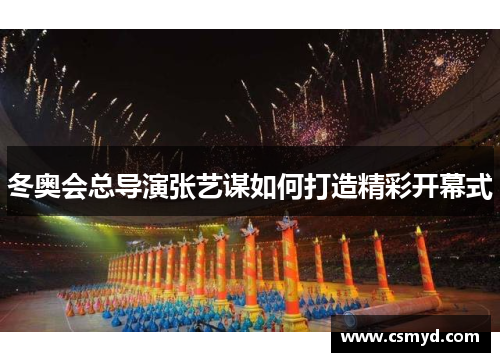 冬奥会总导演张艺谋如何打造精彩开幕式 冬奥会总导演张艺谋如何打造精彩开幕式
