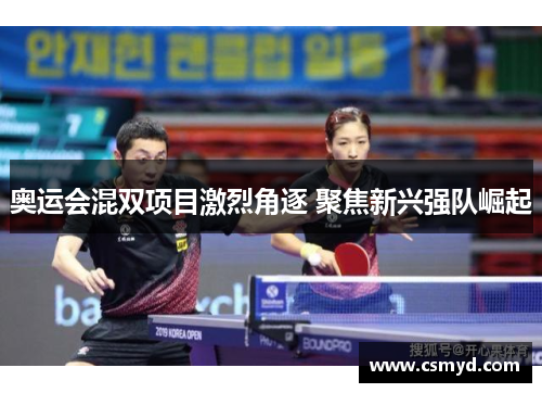 奥运会混双项目激烈角逐 聚焦新兴强队崛起 奥运会混双项目激烈角逐 聚焦新兴强队崛起