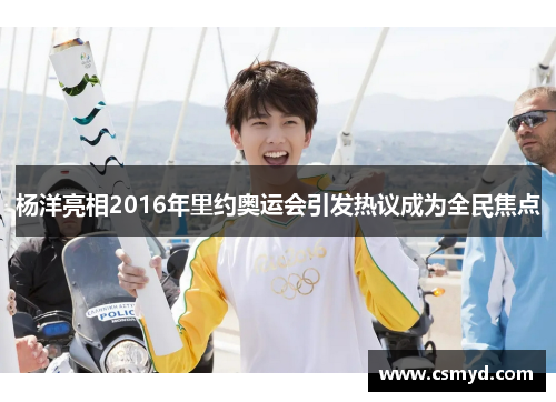 杨洋亮相2016年里约奥运会引发热议成为全民焦点 杨洋亮相2016年里约奥运会引发热议成为全民焦点